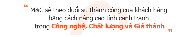 기술 경쟁력, 품질 경쟁력 그리고 원가 경쟁력 제고를 통해 고객의 성공을 만들어가는 M&C가 되겠습니다.